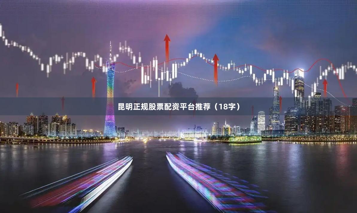 昆明正规股票配资平台推荐（18字）