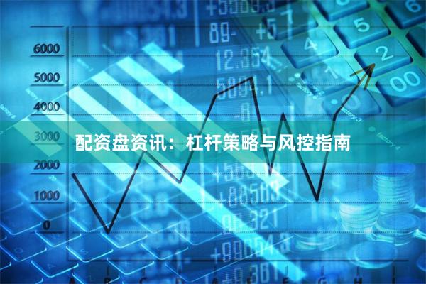 配资盘资讯：杠杆策略与风控指南
