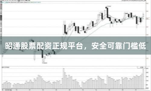 昭通股票配资正规平台，安全可靠门槛低