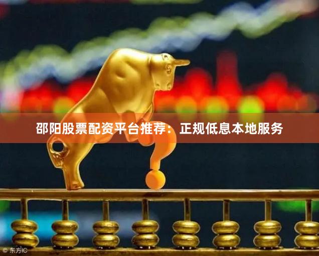 邵阳股票配资平台推荐：正规低息本地服务