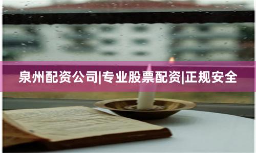 泉州配资公司|专业股票配资|正规安全