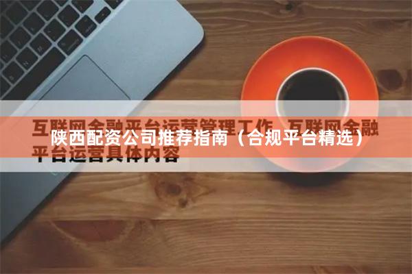 陕西配资公司推荐指南(合规平台精选)