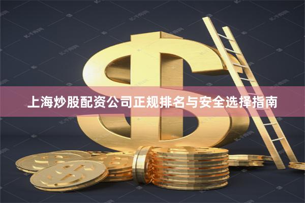 上海炒股配资公司正规排名与安全选择指南