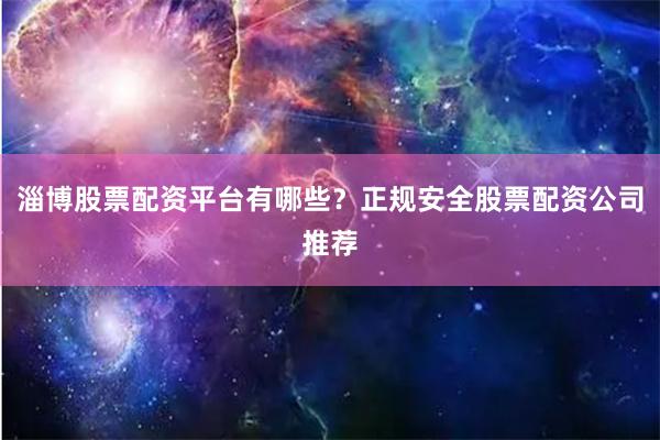 淄博股票配资平台有哪些？正规安全股票配资公司推荐