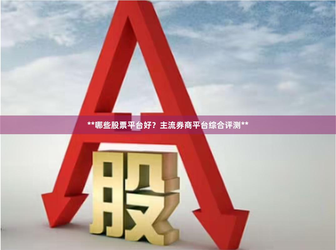 **哪些股票平台好？主流券商平台综合评测**