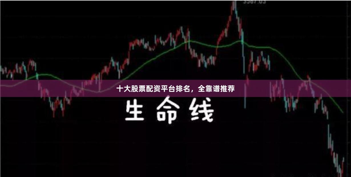 十大股票配资平台排名，全靠谱推荐