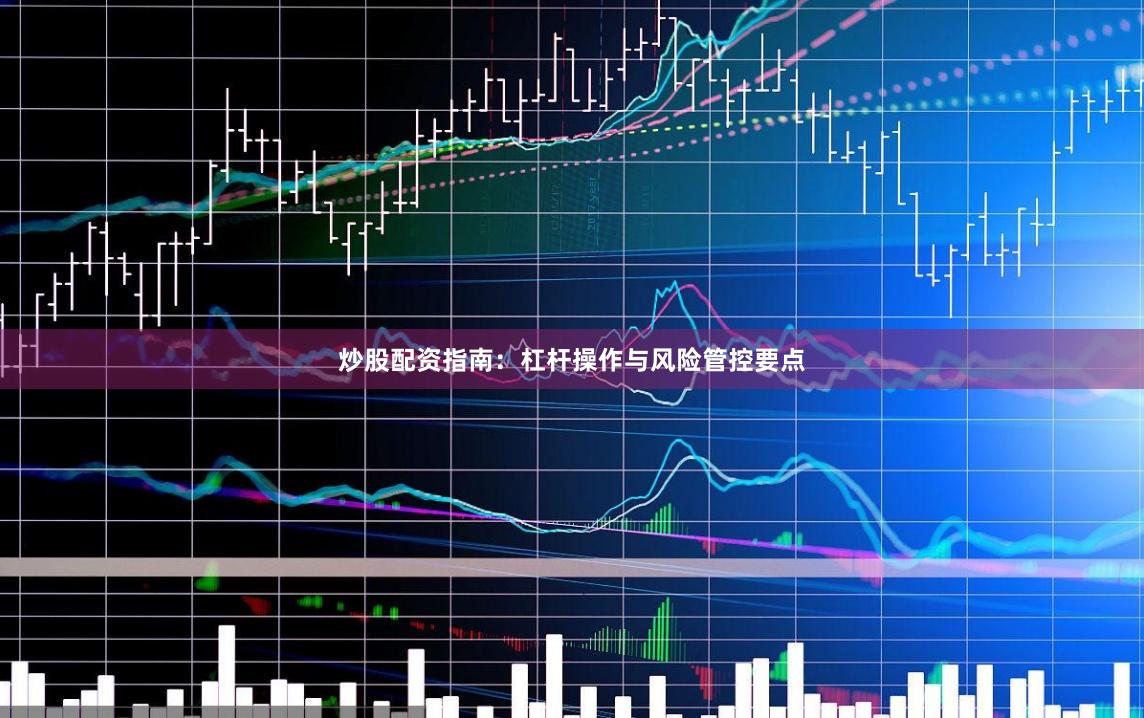 炒股配资指南：杠杆操作与风险管控要点