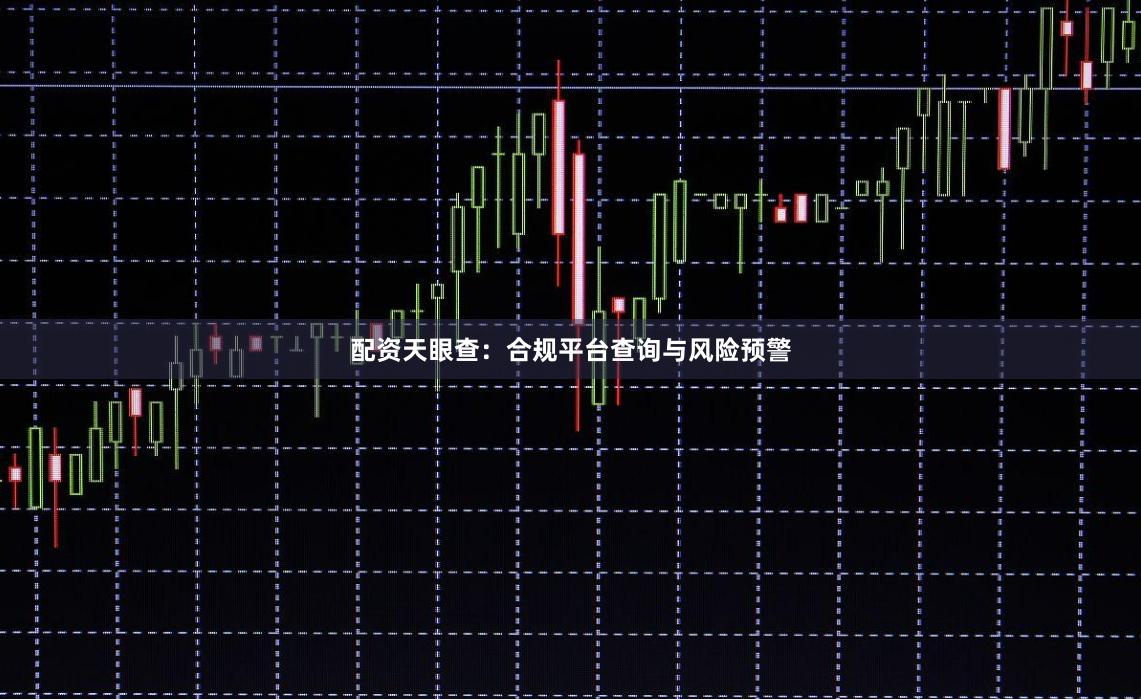 配资天眼查：合规平台查询与风险预警