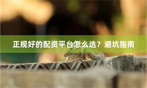 正规好的配资平台怎么选？避坑指南