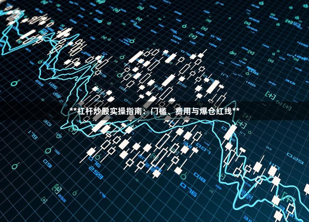 **杠杆炒股实操指南：门槛、费用与爆仓红线**