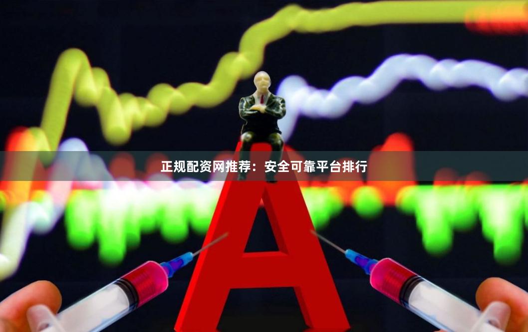 正规配资网推荐：安全可靠平台排行